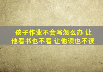 孩子作业不会写怎么办 让他看书也不看 让他读也不读